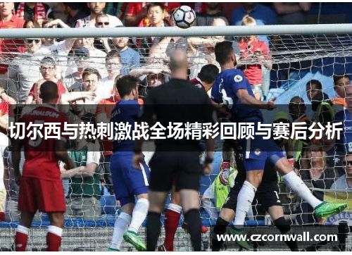 切尔西与热刺激战全场精彩回顾与赛后分析