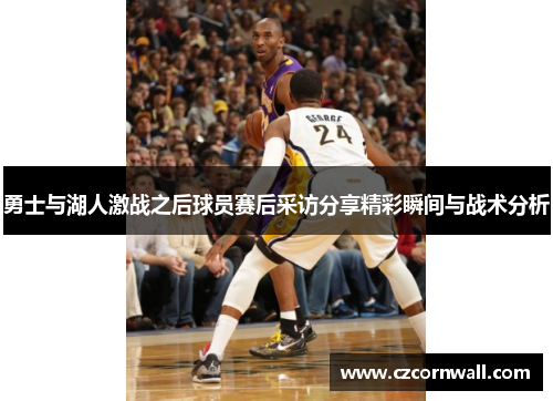 勇士与湖人激战之后球员赛后采访分享精彩瞬间与战术分析