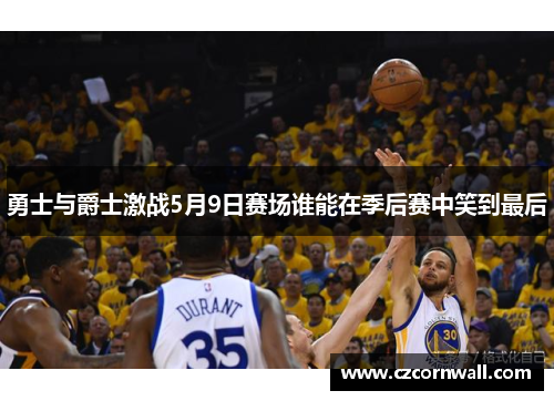 勇士与爵士激战5月9日赛场谁能在季后赛中笑到最后