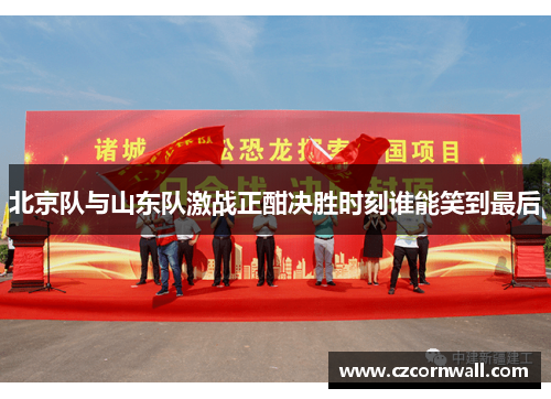 北京队与山东队激战正酣决胜时刻谁能笑到最后