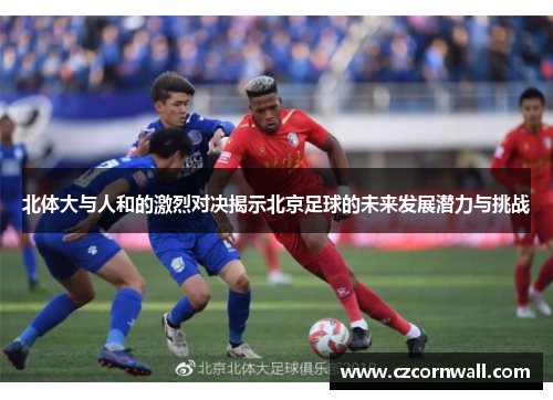 北体大与人和的激烈对决揭示北京足球的未来发展潜力与挑战