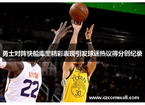 勇士对阵快船库里精彩表现引发球迷热议得分创纪录