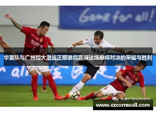 华夏队与广州恒大激战正酣谁将赢得这场巅峰对决的荣耀与胜利