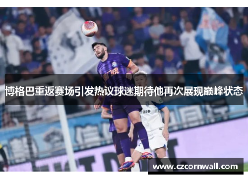 博格巴重返赛场引发热议球迷期待他再次展现巅峰状态