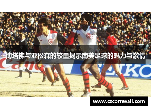 博塔佛与亚松森的较量揭示南美足球的魅力与激情