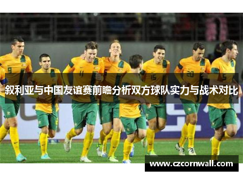 叙利亚与中国友谊赛前瞻分析双方球队实力与战术对比
