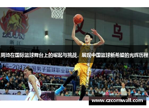 周琦在国际篮球舞台上的崛起与挑战，展现中国篮球新希望的光辉历程