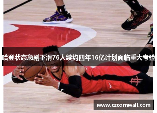哈登状态急剧下滑76人续约四年16亿计划面临重大考验