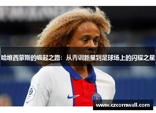 哈维西蒙斯的崛起之路：从青训新星到足球场上的闪耀之星