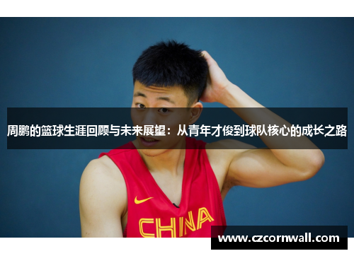 周鹏的篮球生涯回顾与未来展望：从青年才俊到球队核心的成长之路