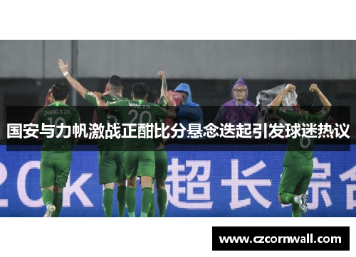 国安与力帆激战正酣比分悬念迭起引发球迷热议