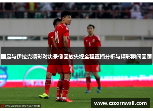 国足与伊拉克精彩对决录像回放央视全程直播分析与精彩瞬间回顾