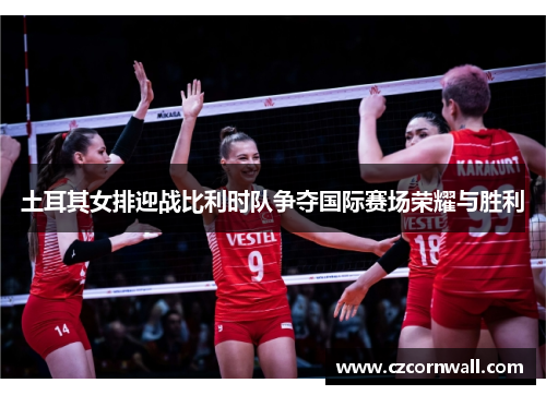 土耳其女排迎战比利时队争夺国际赛场荣耀与胜利