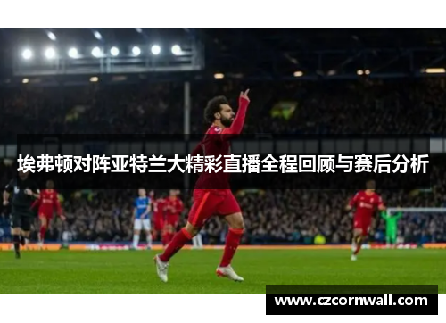 埃弗顿对阵亚特兰大精彩直播全程回顾与赛后分析