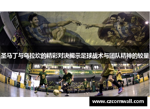 圣马丁与乌拉坎的精彩对决揭示足球战术与团队精神的较量
