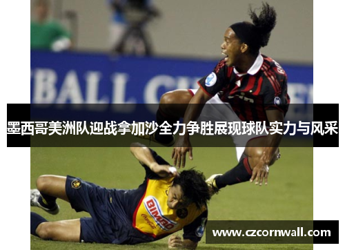墨西哥美洲队迎战拿加沙全力争胜展现球队实力与风采