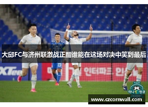 大邱FC与济州联激战正酣谁能在这场对决中笑到最后