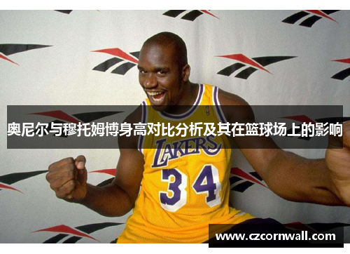 奥尼尔与穆托姆博身高对比分析及其在篮球场上的影响