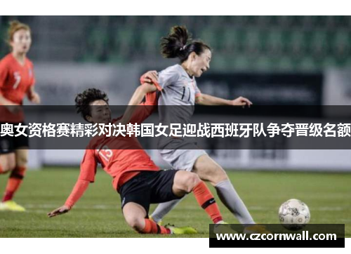 奥女资格赛精彩对决韩国女足迎战西班牙队争夺晋级名额