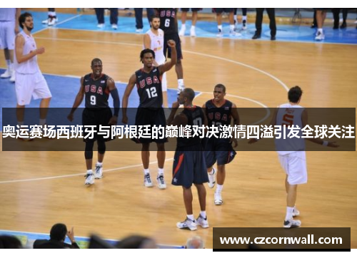 奥运赛场西班牙与阿根廷的巅峰对决激情四溢引发全球关注