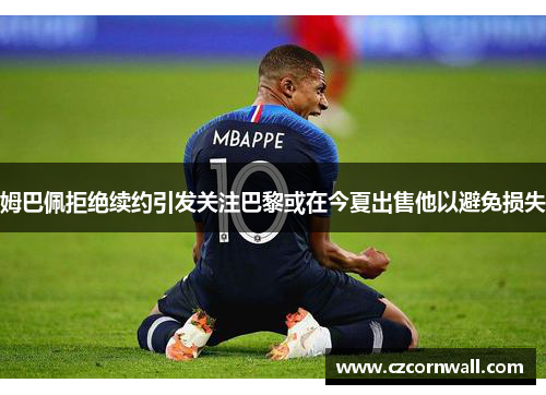 姆巴佩拒绝续约引发关注巴黎或在今夏出售他以避免损失