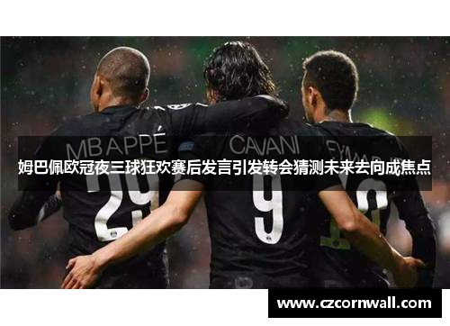 姆巴佩欧冠夜三球狂欢赛后发言引发转会猜测未来去向成焦点