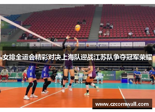 女排全运会精彩对决上海队迎战江苏队争夺冠军荣耀