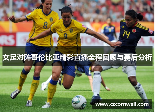 女足对阵哥伦比亚精彩直播全程回顾与赛后分析