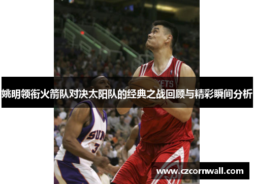 姚明领衔火箭队对决太阳队的经典之战回顾与精彩瞬间分析