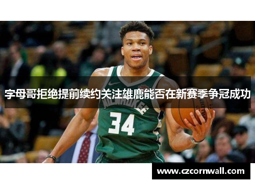 字母哥拒绝提前续约关注雄鹿能否在新赛季争冠成功