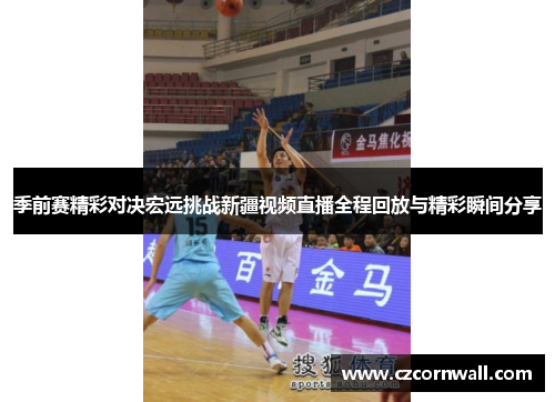 季前赛精彩对决宏远挑战新疆视频直播全程回放与精彩瞬间分享
