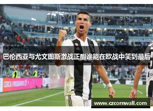 巴伦西亚与尤文图斯激战正酣谁能在欧战中笑到最后