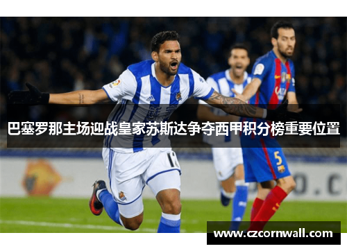 巴塞罗那主场迎战皇家苏斯达争夺西甲积分榜重要位置