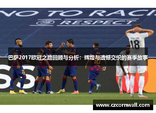 巴萨2017欧冠之路回顾与分析：辉煌与遗憾交织的赛季故事