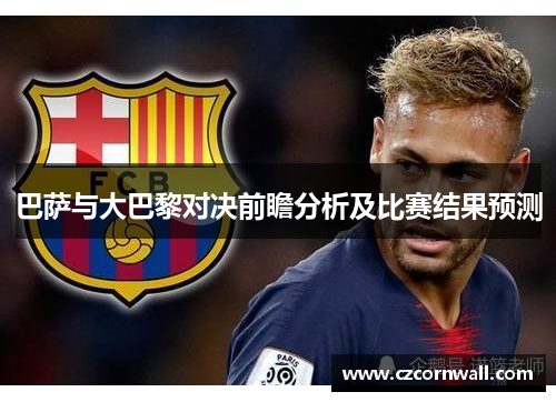 巴萨与大巴黎对决前瞻分析及比赛结果预测