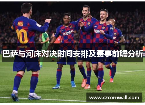巴萨与河床对决时间安排及赛事前瞻分析