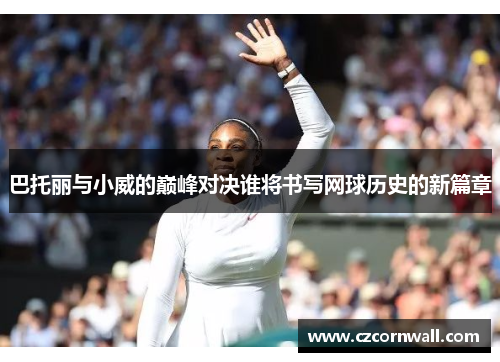 巴托丽与小威的巅峰对决谁将书写网球历史的新篇章