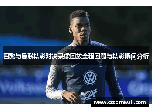 巴黎与曼联精彩对决录像回放全程回顾与精彩瞬间分析