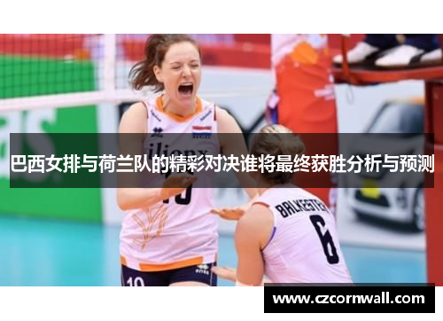 巴西女排与荷兰队的精彩对决谁将最终获胜分析与预测