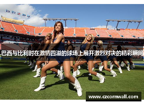 巴西与比利时在激情四溢的球场上展开激烈对决的精彩瞬间