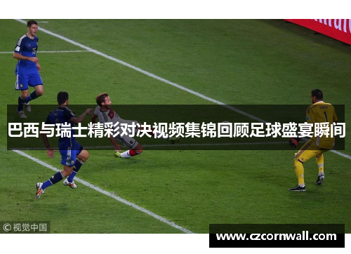 巴西与瑞士精彩对决视频集锦回顾足球盛宴瞬间