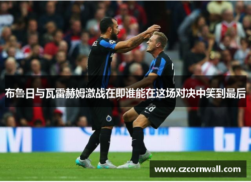 布鲁日与瓦雷赫姆激战在即谁能在这场对决中笑到最后