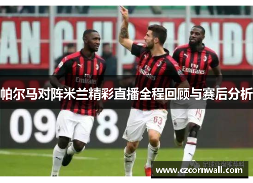 帕尔马对阵米兰精彩直播全程回顾与赛后分析