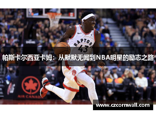 帕斯卡尔西亚卡姆：从默默无闻到NBA明星的励志之路