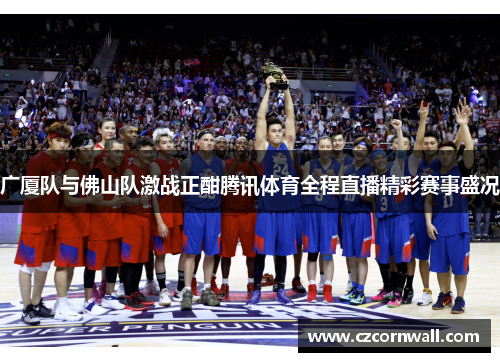 广厦队与佛山队激战正酣腾讯体育全程直播精彩赛事盛况