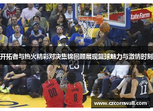 开拓者与热火精彩对决集锦回顾展现篮球魅力与激情时刻