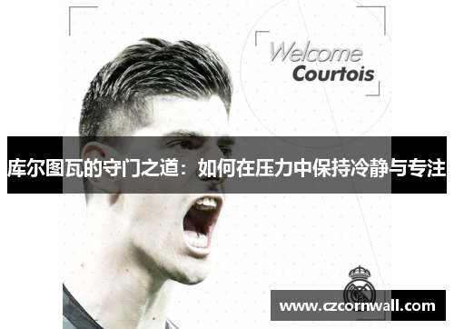 库尔图瓦的守门之道：如何在压力中保持冷静与专注