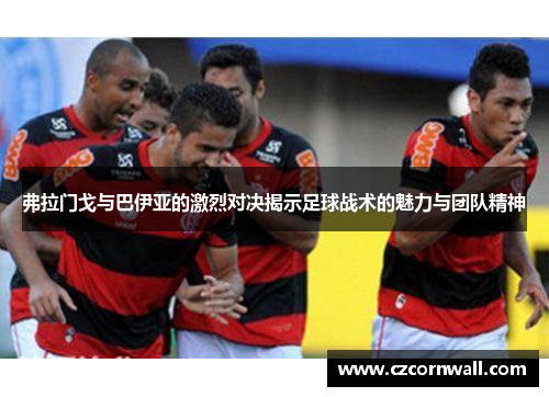 弗拉门戈与巴伊亚的激烈对决揭示足球战术的魅力与团队精神