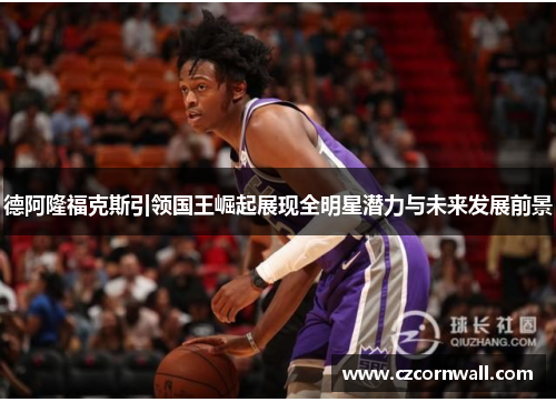 德阿隆福克斯引领国王崛起展现全明星潜力与未来发展前景