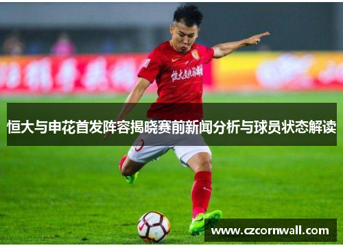 恒大与申花首发阵容揭晓赛前新闻分析与球员状态解读